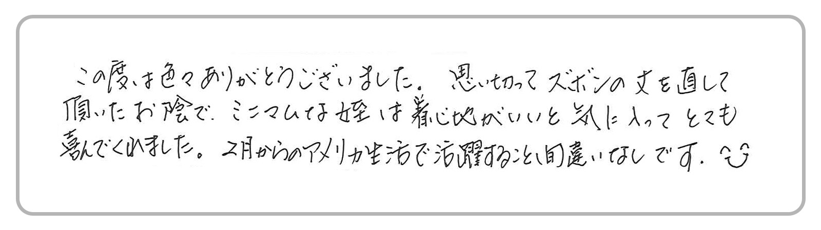 「思い切ってズボンの丈を直していただいたお陰で、ミニマムな姪は着心地がいいと喜んでくれました。アメリカ生活で活躍すること間違いなしです！」
